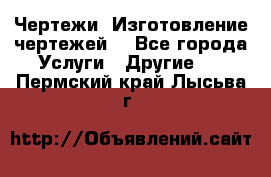 Чертежи. Изготовление чертежей. - Все города Услуги » Другие   . Пермский край,Лысьва г.